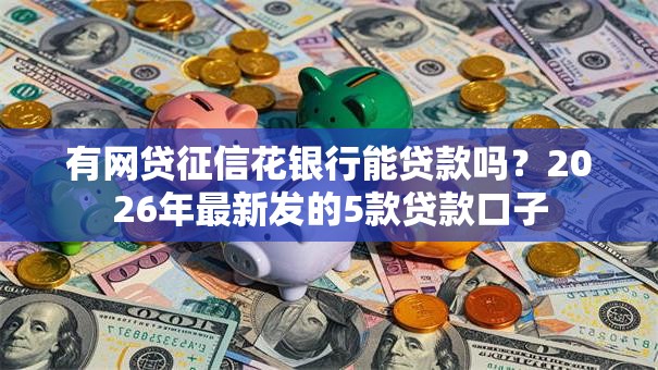 有网贷征信花银行能贷款吗?2026年最新发的5款贷款口子 有网贷征信花银行能贷款吗?2026年最新发的5款贷款口子