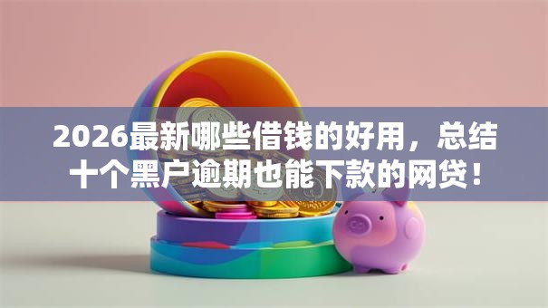 2026最新哪些借钱的好用，总结十个黑户逾期也能下款的网贷！