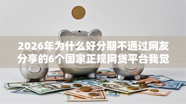 2026年为什么好分期不通过网友分享的6个国家正规网贷平台我觉得不错! 2026年为什么好分期不通过网友分享的6个国家正规网贷平台我觉得不错!
