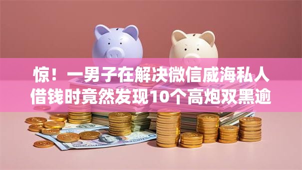 惊!一男子在解决微信威海私人借钱时竟然发现10个高炮双黑逾期必下款app,事后分享了出来 惊!一男子在解决微信威海私人借钱时竟然发现10个高炮双黑逾期必下款app,事后分享了出来