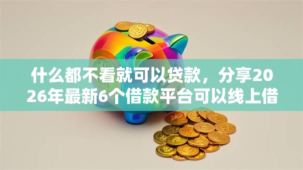 什么都不看就可以贷款,分享2026年最新6个借款平台可以线上借钱 什么都不看就可以贷款,分享2026年最新6个借款平台可以线上借钱
