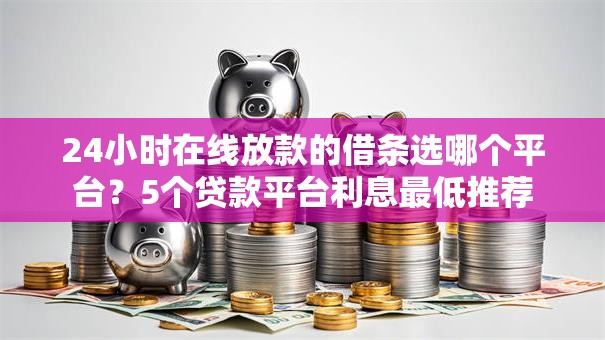 24小时在线放款的借条选哪个平台?5个贷款平台利息最低推荐 24小时在线放款的借条选哪个平台?5个贷款平台利息最低推荐