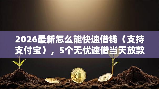 2026最新怎么能快速借钱(支持支付宝),5个无忧速借当天放款的平台无私分享 2026最新怎么能快速借钱(支持支付宝),5个无忧速借当天放款的平台无私分享