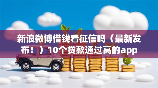 新浪微博借钱看征信吗(最新发布!)10个贷款通过高的app 新浪微博借钱看征信吗(最新发布!)10个贷款通过高的app