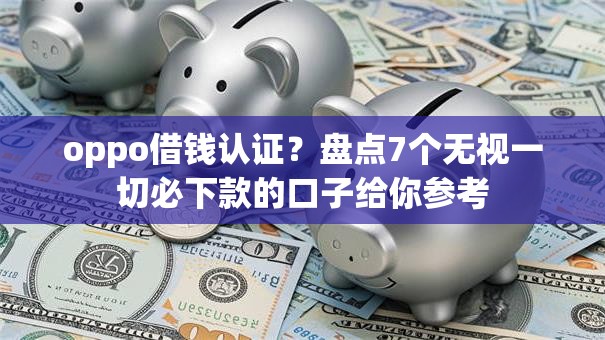 oppo借钱认证？盘点7个无视一切必下款的口子给你参考