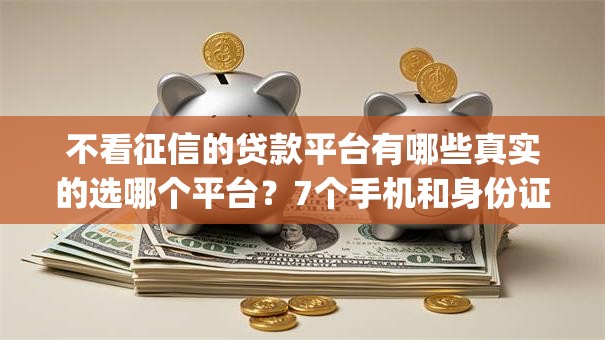 不看征信的贷款平台有哪些真实的选哪个平台?7个手机和身份证快速借钱app推荐 不看征信的贷款平台有哪些真实的选哪个平台?7个手机和身份证快速借钱app推荐