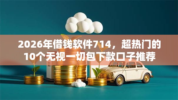 2026年借钱软件714,超热门的10个无视一切包下款口子推荐 2026年借钱软件714,超热门的10个无视一切包下款口子推荐