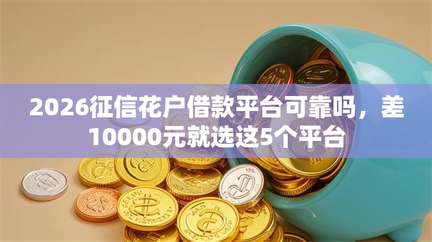 2026征信花户借款平台可靠吗,差10000元就选这5个平台 2026征信花户借款平台可靠吗,差10000元就选这5个平台