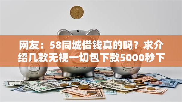 网友:58同城借钱真的吗?求介绍几款无视一切包下款5000秒下款的口子 网友:58同城借钱真的吗?求介绍几款无视一切包下款5000秒下款的口子