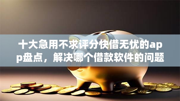 十大急用不求评分快借无忧的app盘点,解决哪个借款软件的问题 十大急用不求评分快借无忧的app盘点,解决哪个借款软件的问题