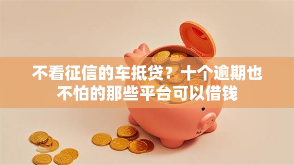 不看征信的车抵贷？十个逾期也不怕的那些平台可以借钱