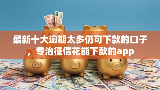 最新十大逾期太多仍可下款的口子,专治征信花能下款的app 最新十大逾期太多仍可下款的口子,专治征信花能下款的app