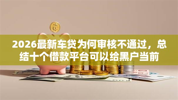 2026最新车贷为何审核不通过,总结十个借款平台可以给黑户当前有逾期的借款一万! 2026最新车贷为何审核不通过,总结十个借款平台可以给黑户当前有逾期的借款一万!