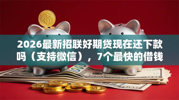 2026最新招联好期贷现在还下款吗(支持微信),7个最快的借钱平台是什么无私分享 2026最新招联好期贷现在还下款吗(支持微信),7个最快的借钱平台是什么无私分享