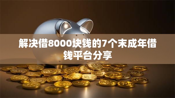 解决借8000块钱的7个末成年借钱平台分享 解决借8000块钱的7个末成年借钱平台分享