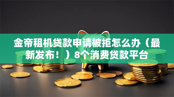 金帝租机贷款申请被拒怎么办(最新发布!)8个消费贷款平台 金帝租机贷款申请被拒怎么办(最新发布!)8个消费贷款平台