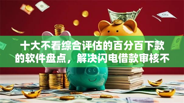 十大不看综合评估的百分百下款的软件盘点，解决闪电借款审核不通过的问题
