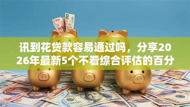 讯到花贷款容易通过吗,分享2026年最新5个不看综合评估的百分百下款的软件 讯到花贷款容易通过吗,分享2026年最新5个不看综合评估的百分百下款的软件