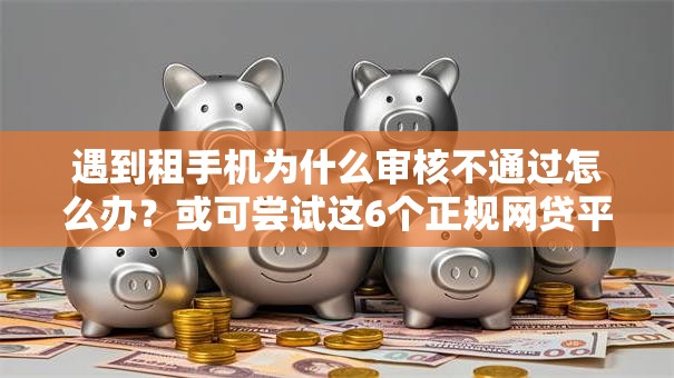 遇到租手机为什么审核不通过怎么办?或可尝试这6个正规网贷平台排名不分先后 遇到租手机为什么审核不通过怎么办?或可尝试这6个正规网贷平台排名不分先后