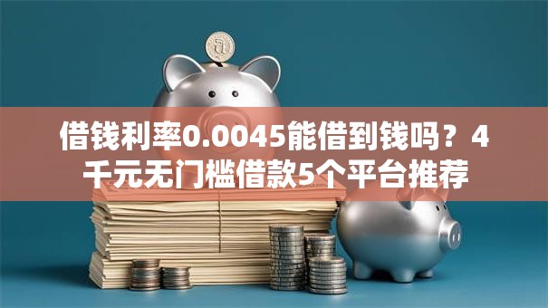 借钱利率0.0045能借到钱吗?4千元无门槛借款5个平台推荐 借钱利率0.0045能借到钱吗?4千元无门槛借款5个平台推荐