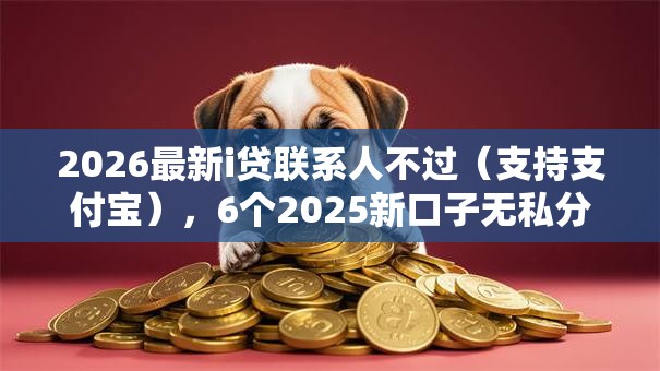 2026最新i贷联系人不过(支持支付宝),6个2025新口子无私分享 2026最新i贷联系人不过(支持支付宝),6个2025新口子无私分享