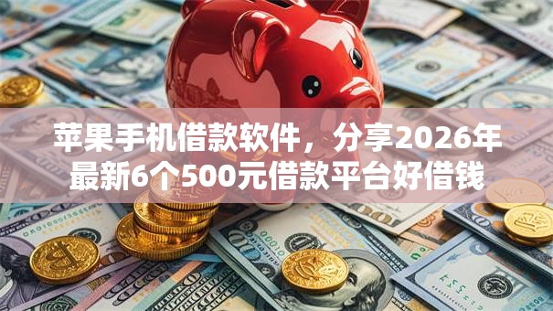 苹果手机借款软件,分享2026年最新6个500元借款平台好借钱 苹果手机借款软件,分享2026年最新6个500元借款平台好借钱