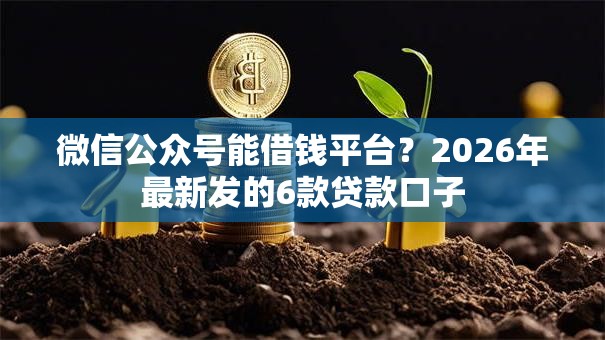 微信公众号能借钱平台?2026年最新发的6款贷款口子 微信公众号能借钱平台?2026年最新发的6款贷款口子