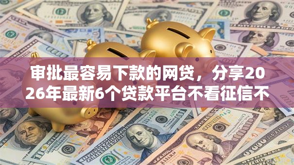 审批最容易下款的网贷,分享2026年最新6个贷款平台不看征信不看逾期 审批最容易下款的网贷,分享2026年最新6个贷款平台不看征信不看逾期