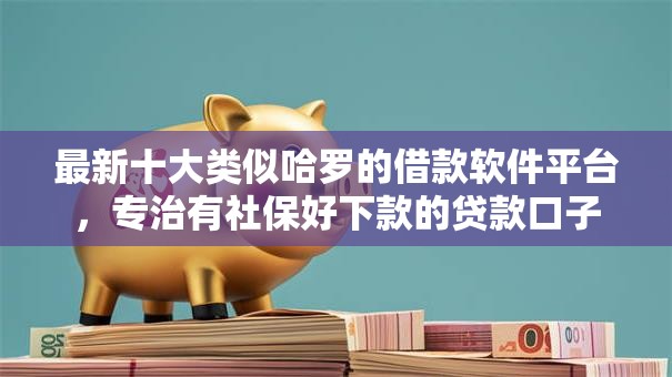 最新十大类似哈罗的借款软件平台,专治有社保好下款的贷款口子 最新十大类似哈罗的借款软件平台,专治有社保好下款的贷款口子