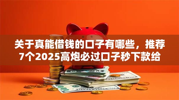 关于真能借钱的口子有哪些,推荐7个2025高炮必过口子秒下款给你 关于真能借钱的口子有哪些,推荐7个2025高炮必过口子秒下款给你