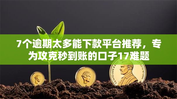 7个逾期太多能下款平台推荐,专为攻克秒到账的口子17难题 7个逾期太多能下款平台推荐,专为攻克秒到账的口子17难题