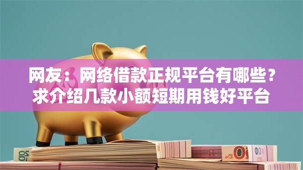 网友:网络借款正规平台有哪些?求介绍几款小额短期用钱好平台 网友:网络借款正规平台有哪些?求介绍几款小额短期用钱好平台