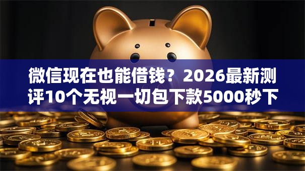 微信现在也能借钱?2026最新测评10个无视一切包下款5000秒下款的平台 微信现在也能借钱?2026最新测评10个无视一切包下款5000秒下款的平台