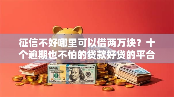 征信不好哪里可以借两万块？十个逾期也不怕的贷款好贷的平台