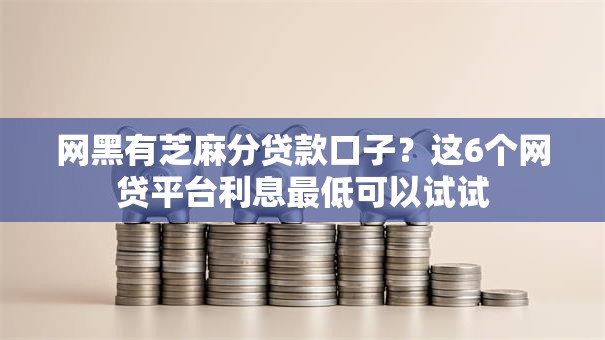 网黑有芝麻分贷款口子?这6个网贷平台利息最低可以试试 网黑有芝麻分贷款口子?这6个网贷平台利息最低可以试试
