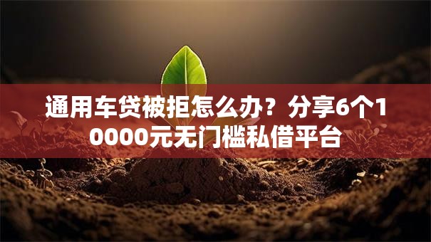 通用车贷被拒怎么办？分享6个10000元无门槛私借平台