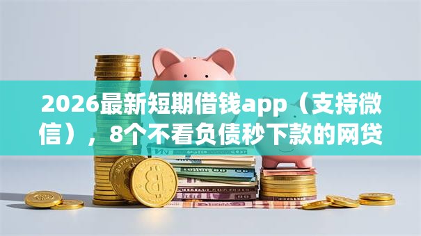 2026最新短期借钱app(支持微信),8个不看负债秒下款的网贷口子无私分享 2026最新短期借钱app(支持微信),8个不看负债秒下款的网贷口子无私分享
