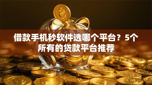 借款手机秒软件选哪个平台?5个所有的贷款平台推荐 借款手机秒软件选哪个平台?5个所有的贷款平台推荐