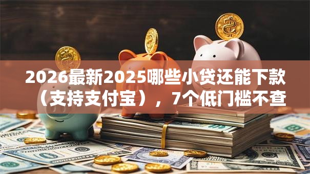 2026最新2025哪些小贷还能下款(支持支付宝),7个低门槛不查征信的软件无私分享 2026最新2025哪些小贷还能下款(支持支付宝),7个低门槛不查征信的软件无私分享