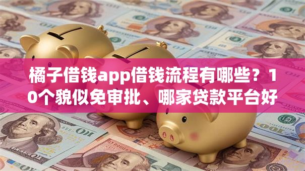 橘子借钱app借钱流程有哪些?10个貌似免审批、哪家贷款平台好合集 橘子借钱app借钱流程有哪些?10个貌似免审批、哪家贷款平台好合集