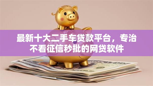 最新十大二手车贷款平台,专治不看征信秒批的网贷软件 最新十大二手车贷款平台,专治不看征信秒批的网贷软件