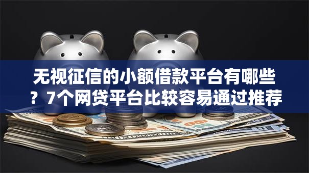 无视征信的小额借款平台有哪些?7个网贷平台比较容易通过推荐给你 无视征信的小额借款平台有哪些?7个网贷平台比较容易通过推荐给你