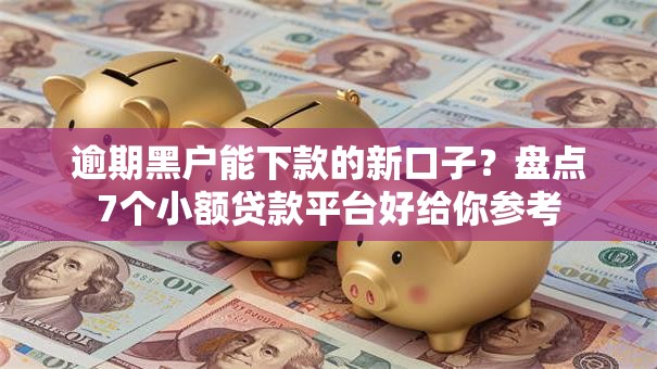 逾期黑户能下款的新口子?盘点7个小额贷款平台好给你参考 逾期黑户能下款的新口子?盘点7个小额贷款平台好给你参考