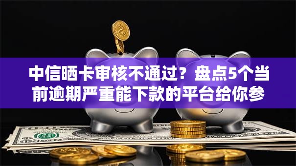 中信晒卡审核不通过?盘点5个当前逾期严重能下款的平台给你参考 中信晒卡审核不通过?盘点5个当前逾期严重能下款的平台给你参考