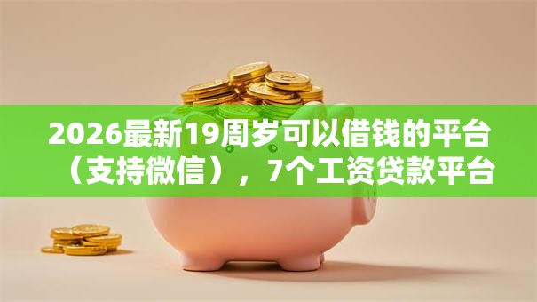 2026最新19周岁可以借钱的平台(支持微信),7个工资贷款平台无私分享 2026最新19周岁可以借钱的平台(支持微信),7个工资贷款平台无私分享
