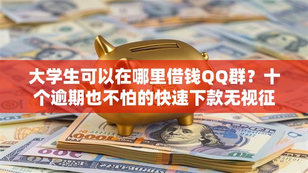 大学生可以在哪里借钱QQ群?十个逾期也不怕的快速下款无视征信的口子 大学生可以在哪里借钱QQ群?十个逾期也不怕的快速下款无视征信的口子