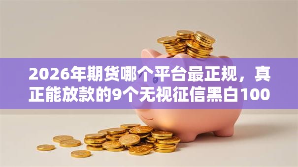 2026年期货哪个平台最正规,真正能放款的9个无视征信黑白100%秒下网贷口子推荐 2026年期货哪个平台最正规,真正能放款的9个无视征信黑白100%秒下网贷口子推荐