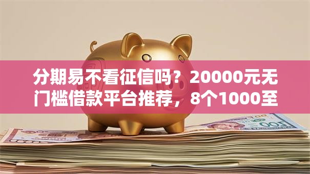 分期易不看征信吗?20000元无门槛借款平台推荐,8个1000至5000的小额贷款口子盘点 分期易不看征信吗?20000元无门槛借款平台推荐,8个1000至5000的小额贷款口子盘点