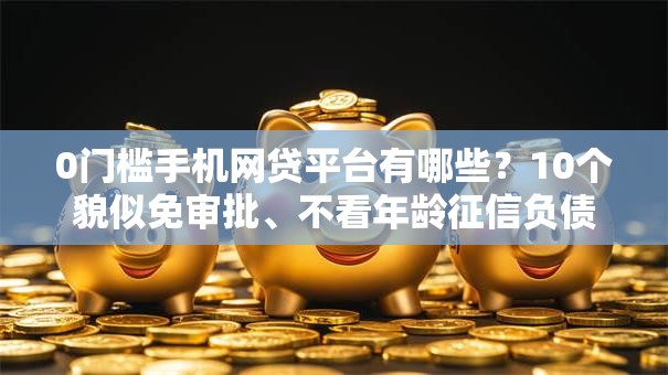 0门槛手机网贷平台有哪些?10个貌似免审批、不看年龄征信负债的口子合集 0门槛手机网贷平台有哪些?10个貌似免审批、不看年龄征信负债的口子合集