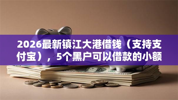 2026最新镇江大港借钱(支持支付宝),5个黑户可以借款的小额平台无私分享 2026最新镇江大港借钱(支持支付宝),5个黑户可以借款的小额平台无私分享
